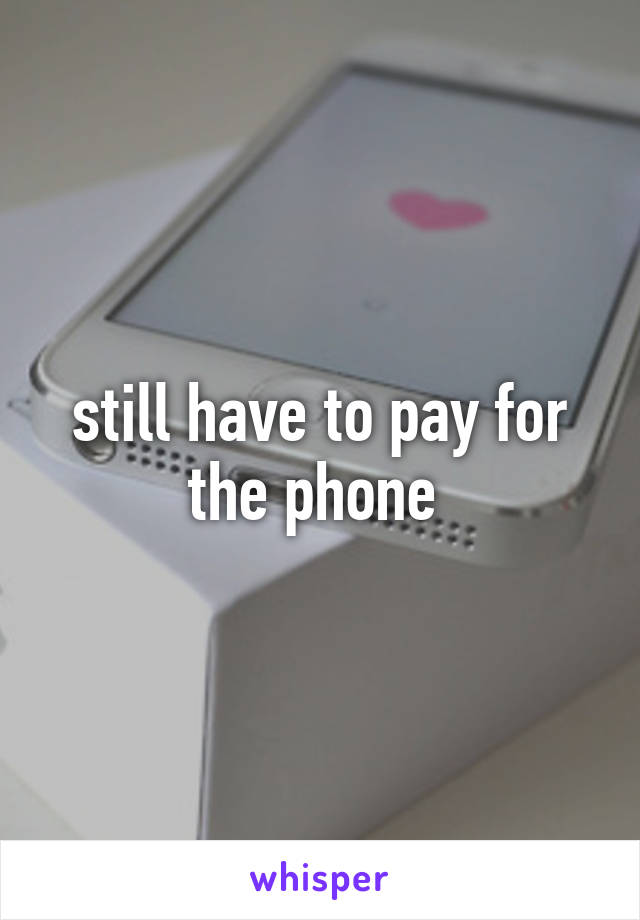 still have to pay for the phone 