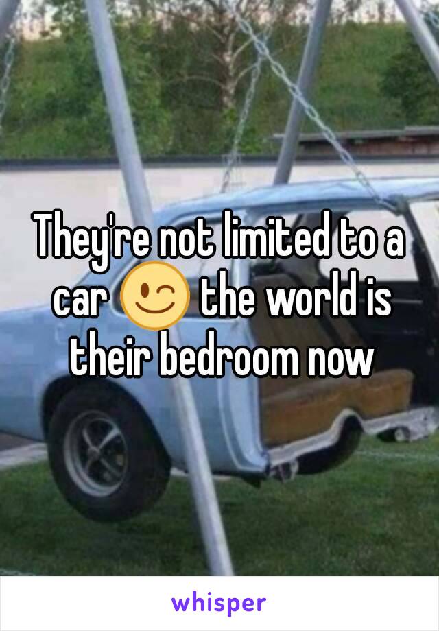 They're not limited to a car 😉 the world is their bedroom now