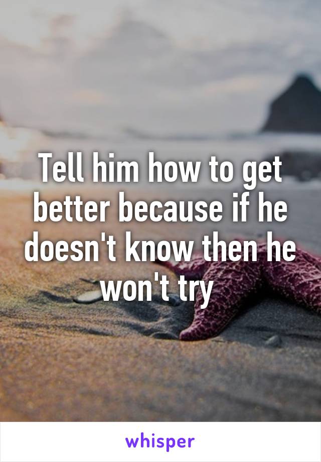 Tell him how to get better because if he doesn't know then he won't try 