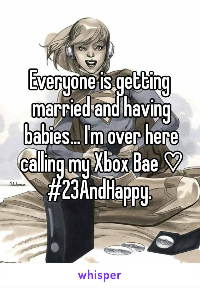 Everyone is getting married and having babies... I'm over here calling my Xbox Bae ♡ #23AndHappy. 