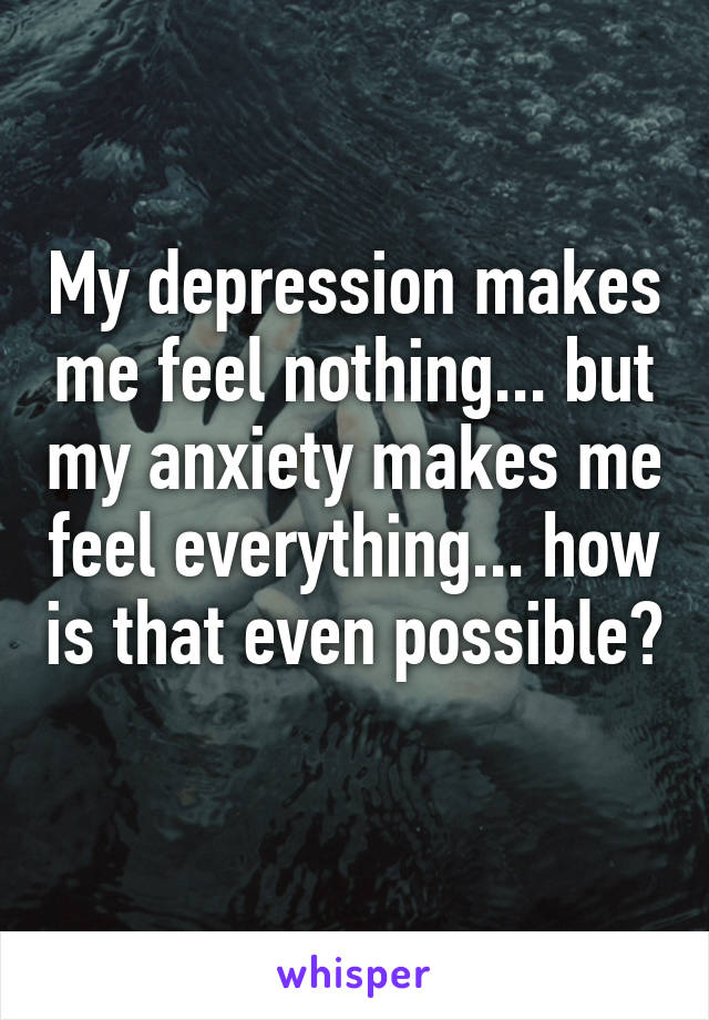 My depression makes me feel nothing... but my anxiety makes me feel everything... how is that even possible? 