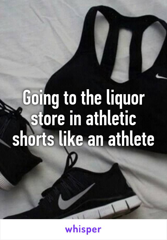 Going to the liquor store in athletic shorts like an athlete