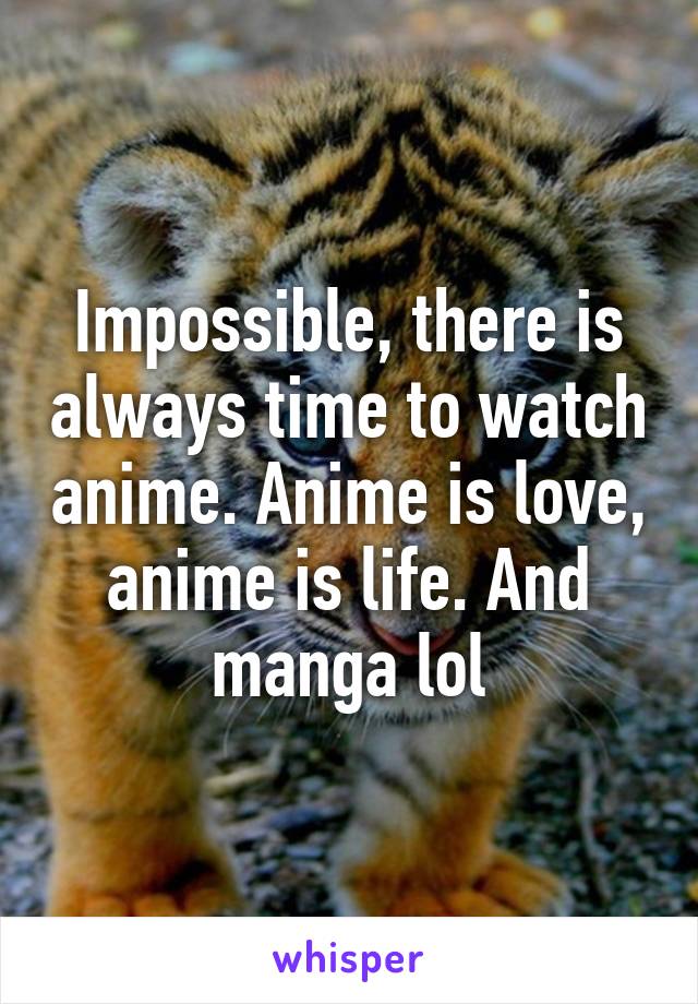 Impossible, there is always time to watch anime. Anime is love, anime is life. And manga lol