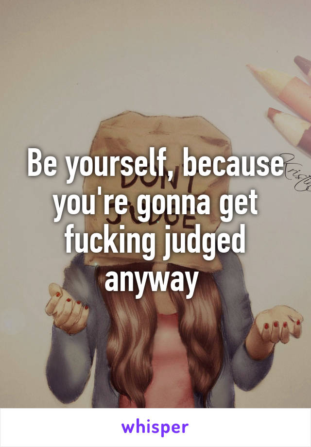 Be yourself, because you're gonna get fucking judged anyway 