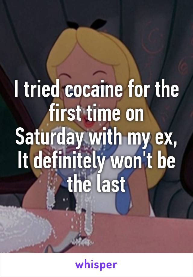 I tried cocaine for the first time on Saturday with my ex,
It definitely won't be the last