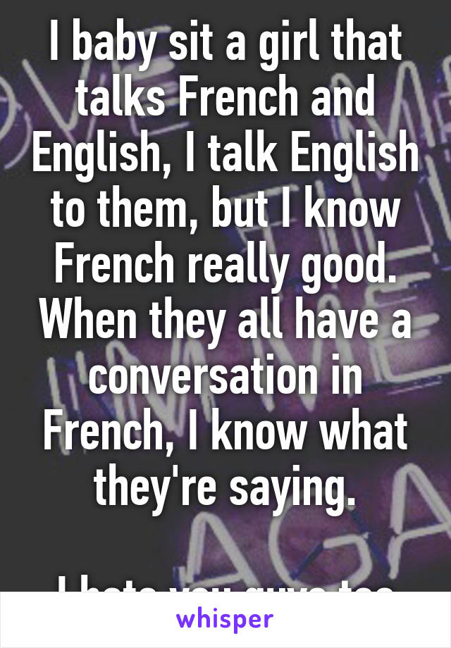 I baby sit a girl that talks French and English, I talk English to them, but I know French really good. When they all have a conversation in French, I know what they're saying.

I hate you guys too