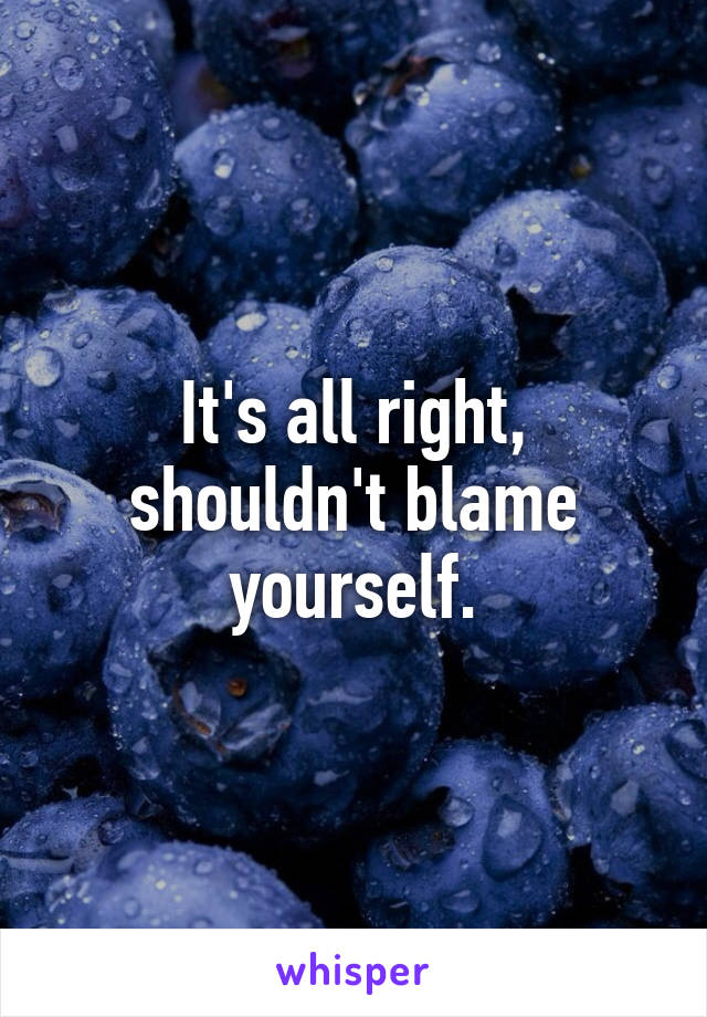 It's all right, shouldn't blame yourself.