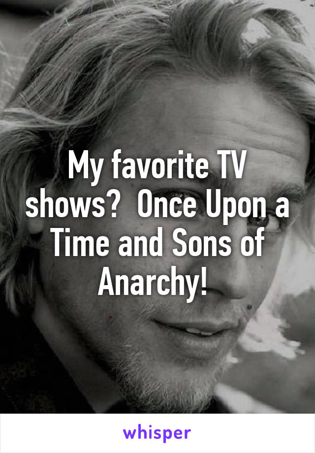 My favorite TV shows?  Once Upon a Time and Sons of Anarchy! 