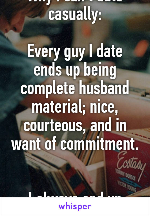 Why I can't date casually:

Every guy I date ends up being complete husband material; nice, courteous, and in want of commitment. 

I always end up hurting someone