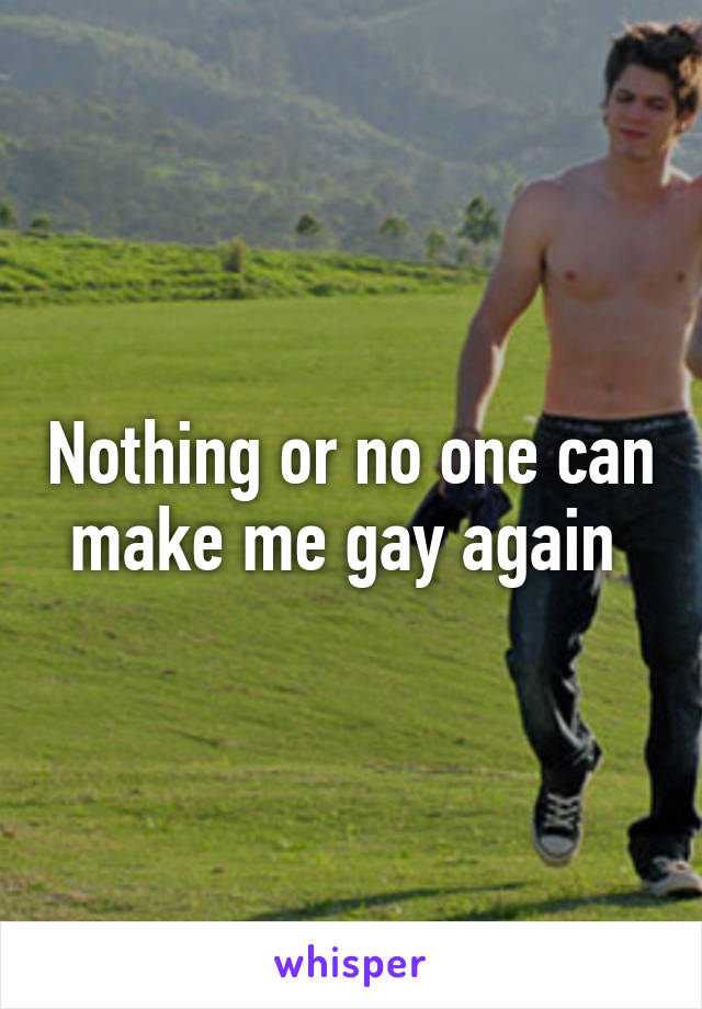 Nothing or no one can make me gay again 