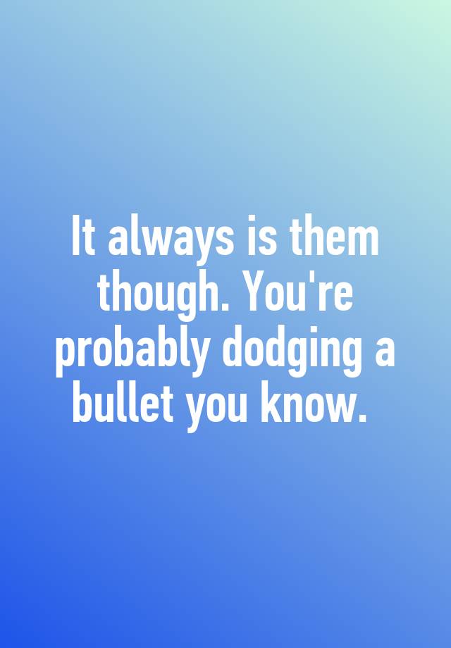 it-always-is-them-though-you-re-probably-dodging-a-bullet-you-know