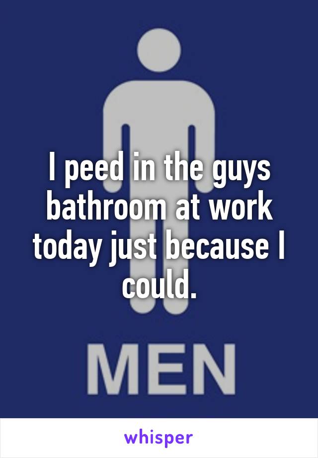 I peed in the guys bathroom at work today just because I could.