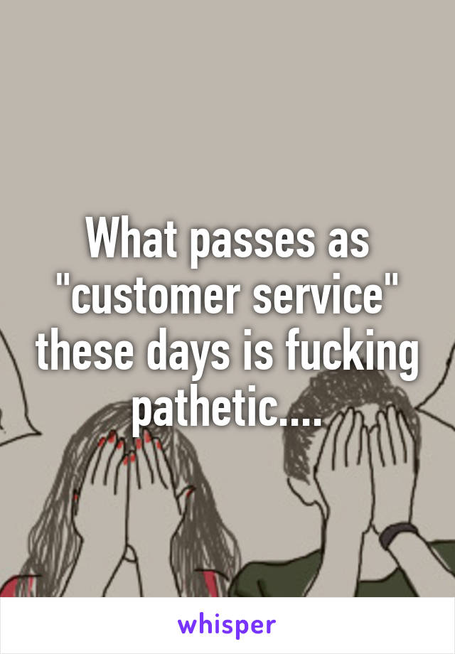 What passes as "customer service" these days is fucking pathetic....