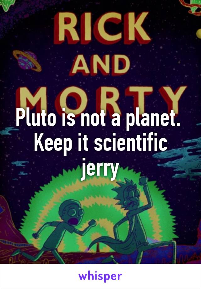 Pluto is not a planet.  Keep it scientific jerry