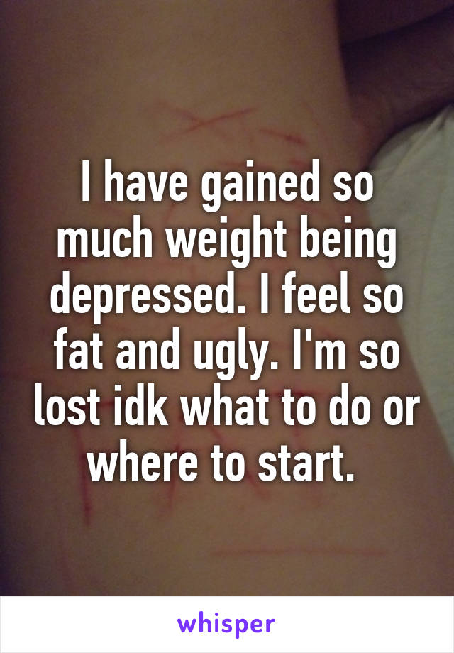 I have gained so much weight being depressed. I feel so fat and ugly. I'm so lost idk what to do or where to start. 