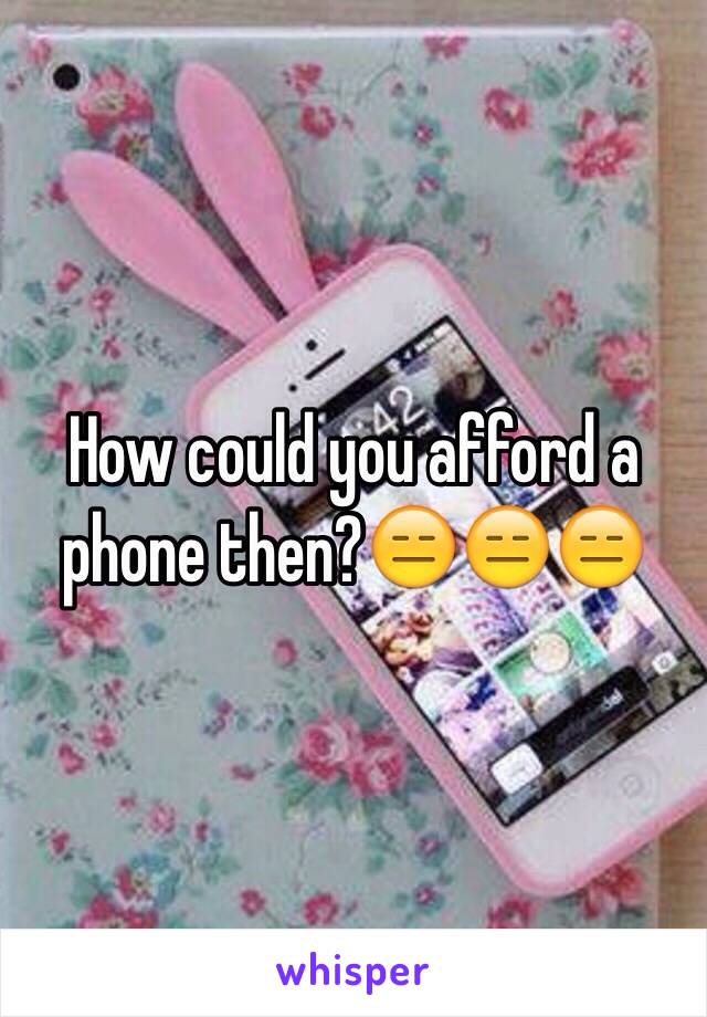 How could you afford a phone then?😑😑😑