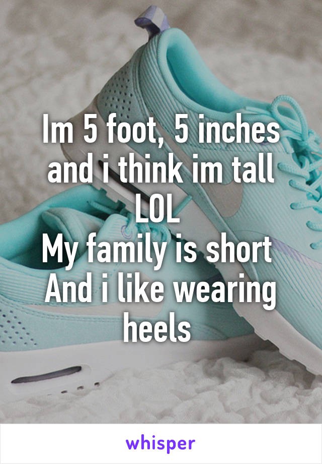 Im 5 foot, 5 inches and i think im tall
LOL 
My family is short 
And i like wearing heels 