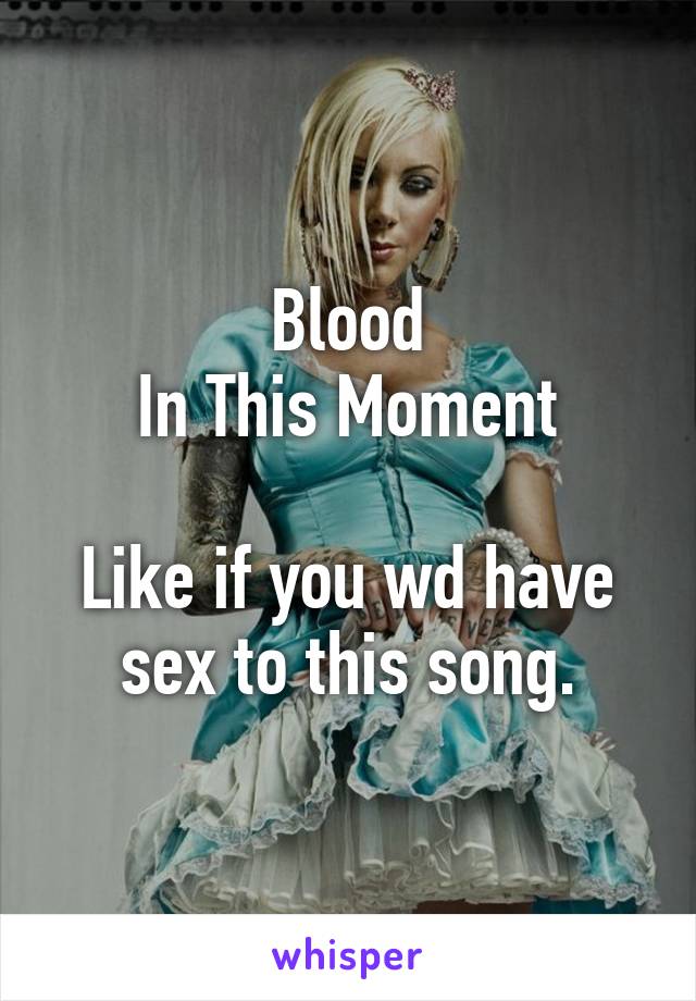 Blood
In This Moment

Like if you wd have sex to this song.