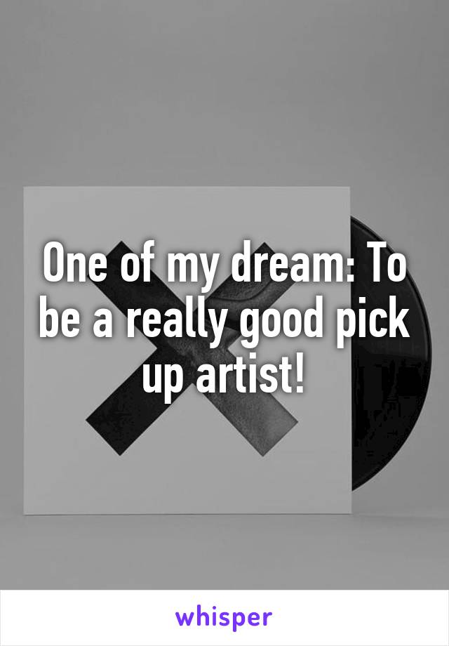 One of my dream: To be a really good pick up artist!