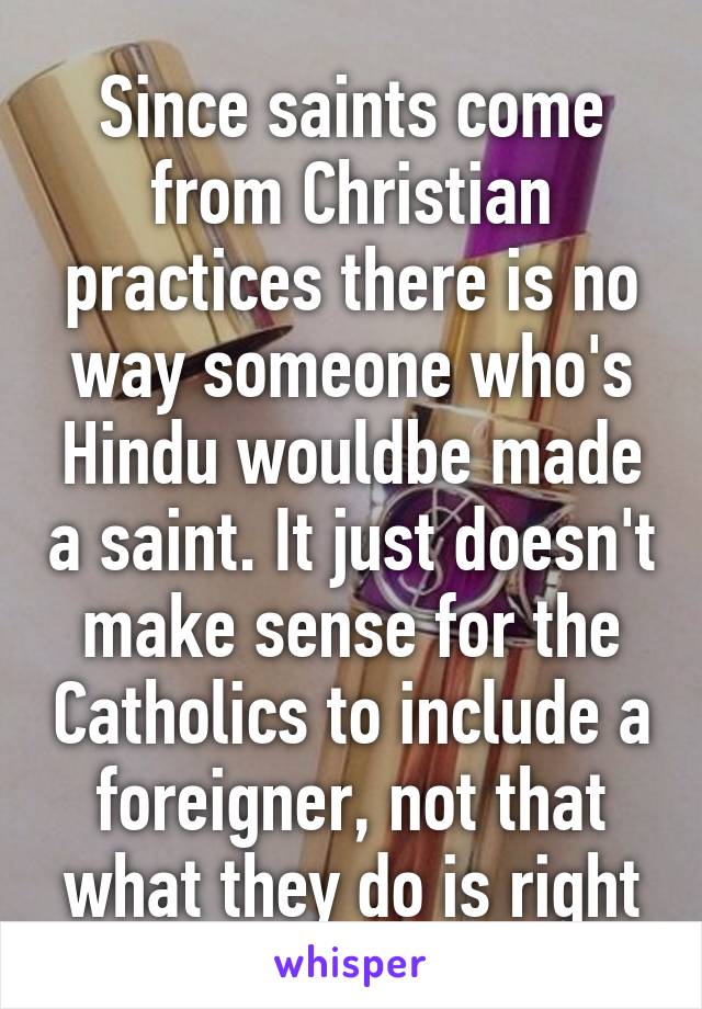 Since saints come from Christian practices there is no way someone who's Hindu wouldbe made a saint. It just doesn't make sense for the Catholics to include a foreigner, not that what they do is right