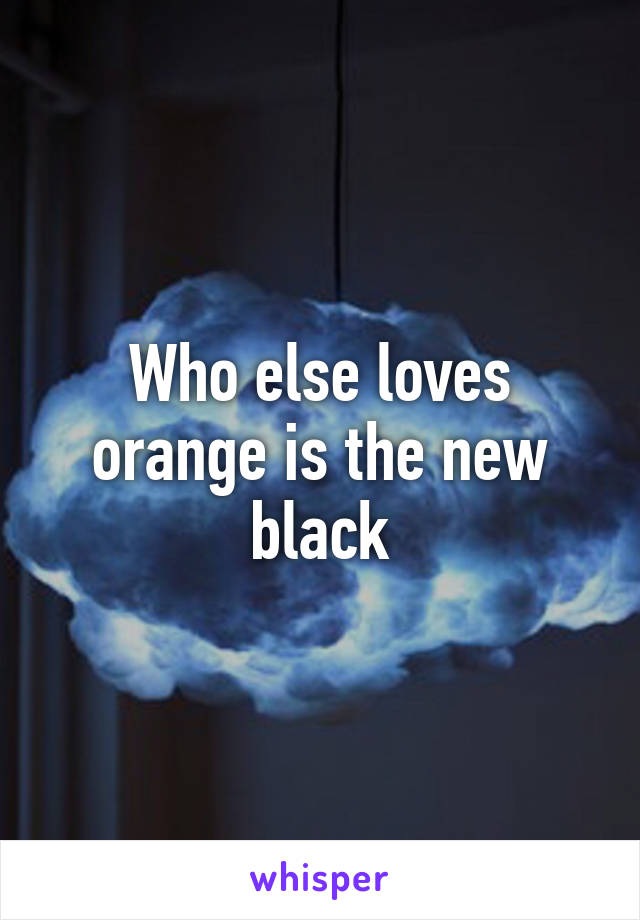 Who else loves orange is the new black