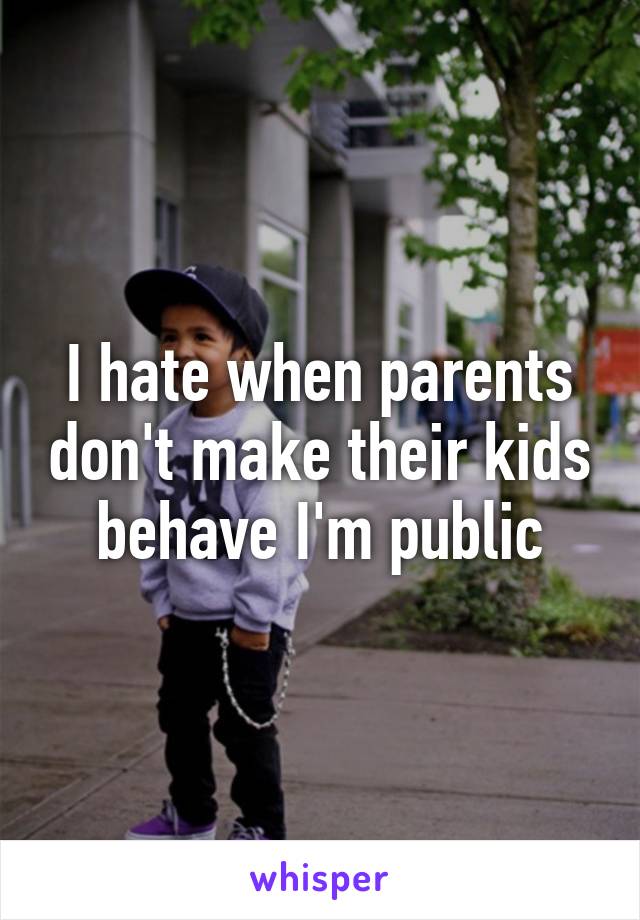 I hate when parents don't make their kids behave I'm public