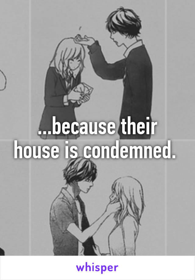 ...because their house is condemned. 