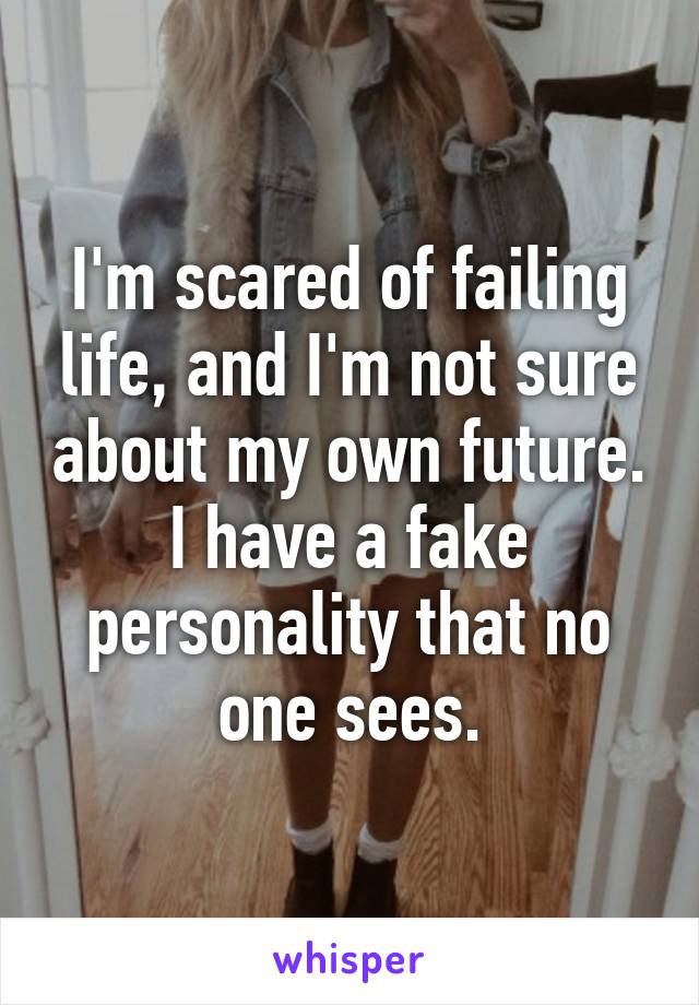 I'm scared of failing life, and I'm not sure about my own future. I have a fake personality that no one sees.