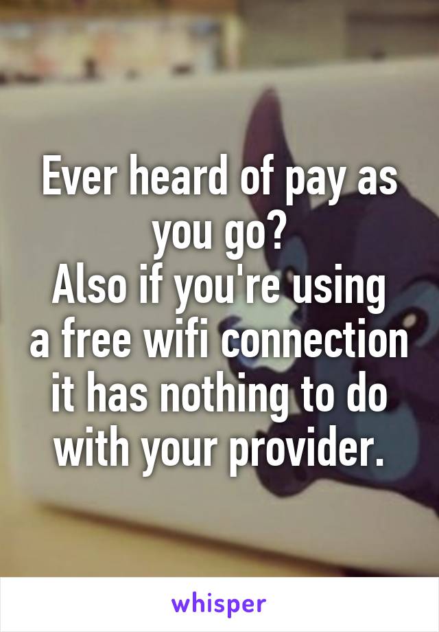 Ever heard of pay as you go?
Also if you're using a free wifi connection it has nothing to do with your provider.