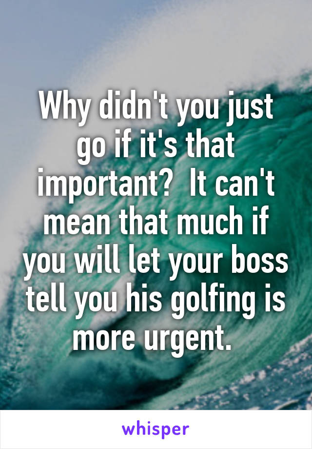 Why didn't you just go if it's that important?  It can't mean that much if you will let your boss tell you his golfing is more urgent. 