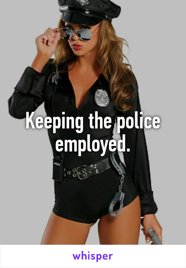 Keeping the police employed.