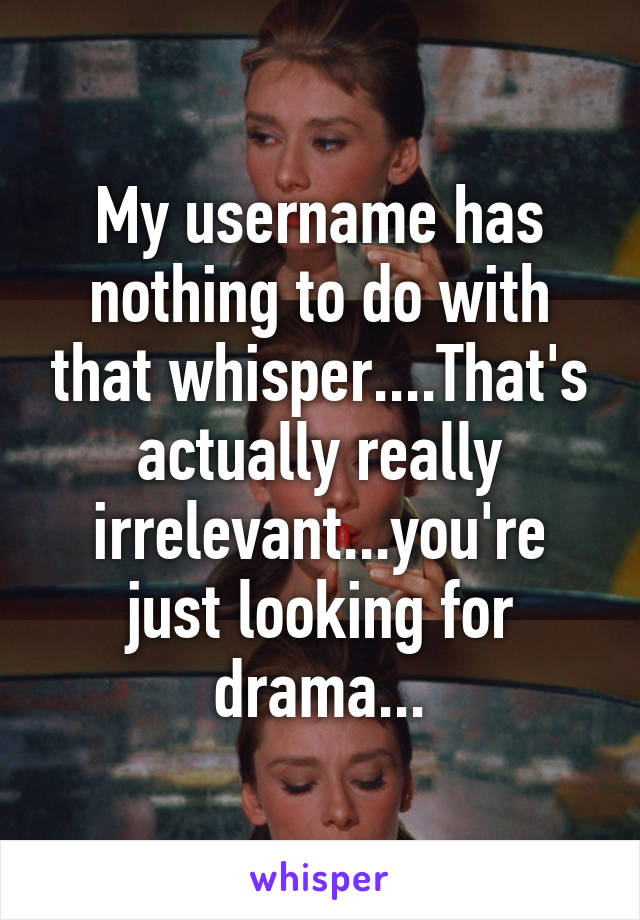 My username has nothing to do with that whisper....That's actually really irrelevant...you're just looking for drama...