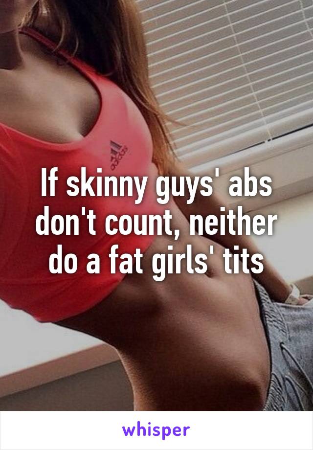 If skinny guys' abs don't count, neither do a fat girls' tits