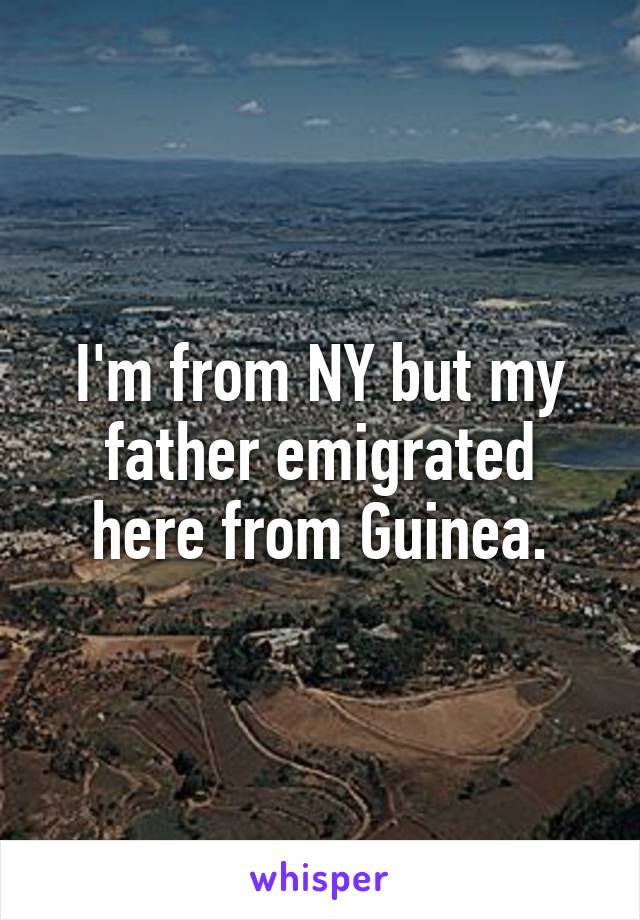 I'm from NY but my father emigrated here from Guinea.