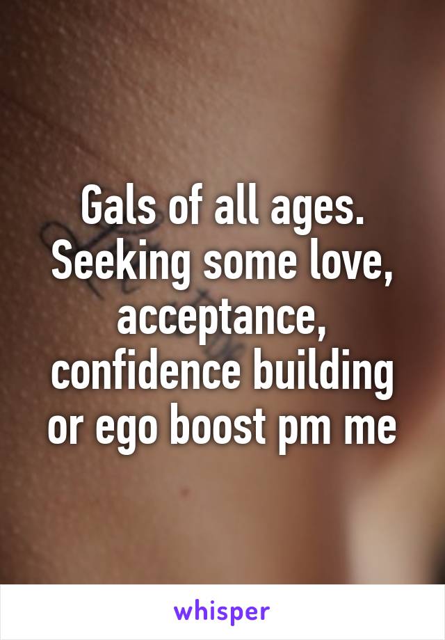 Gals of all ages. Seeking some love, acceptance, confidence building or ego boost pm me