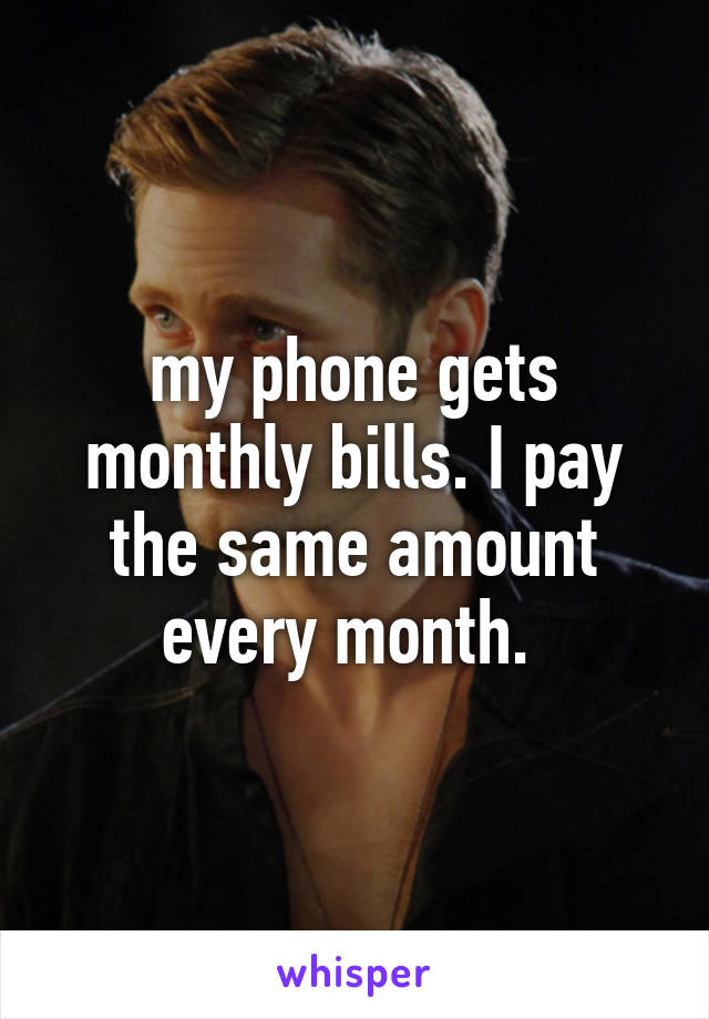 my phone gets monthly bills. I pay the same amount every month. 