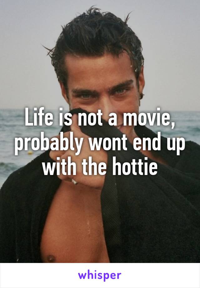 Life is not a movie, probably wont end up with the hottie