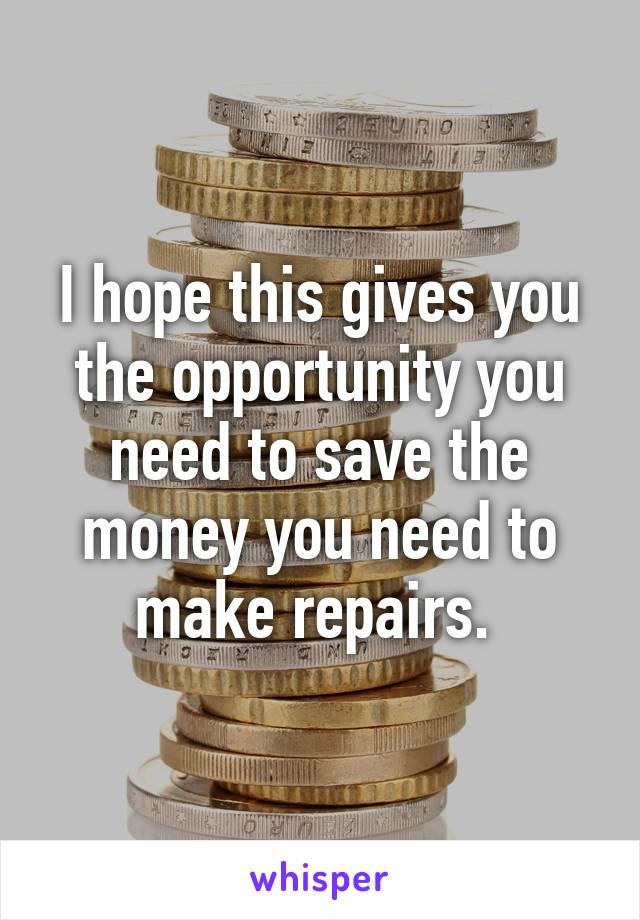 I hope this gives you the opportunity you need to save the money you need to make repairs. 