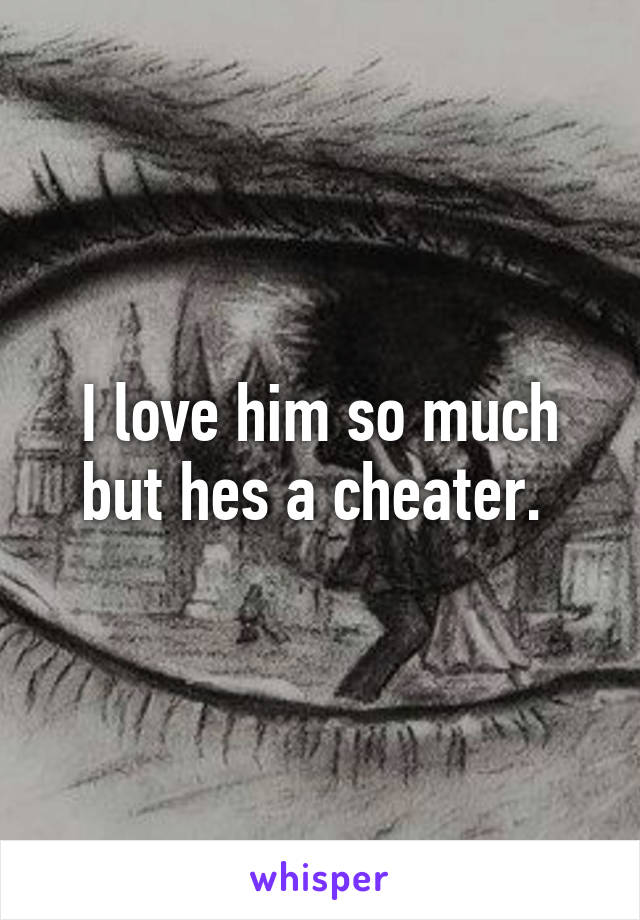 I love him so much but hes a cheater. 