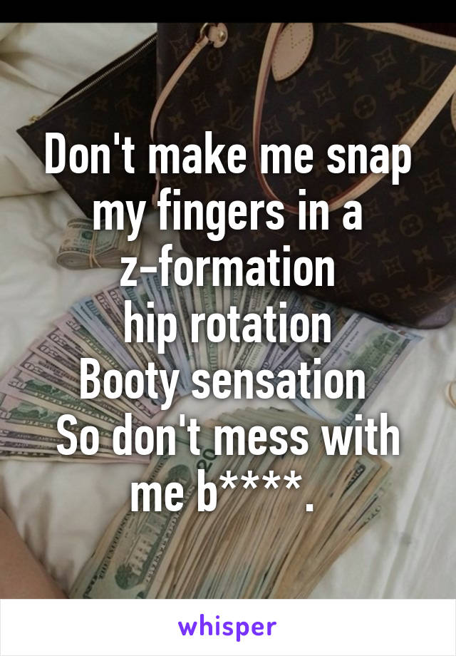 Don't make me snap my fingers in a z-formation
hip rotation
Booty sensation 
So don't mess with me b****. 