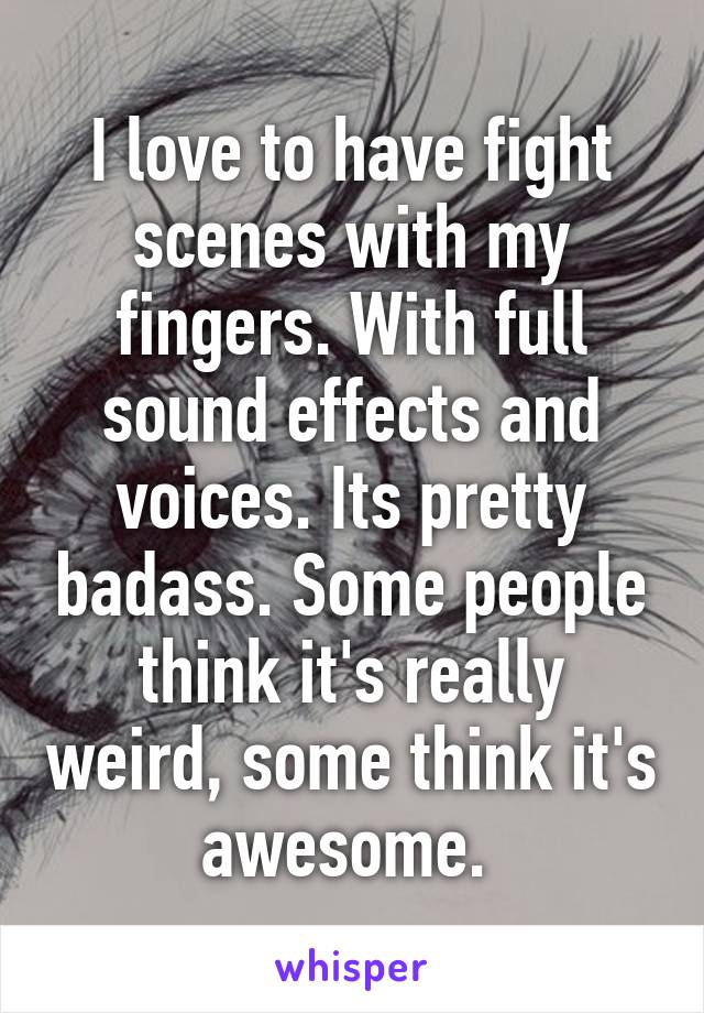 I love to have fight scenes with my fingers. With full sound effects and voices. Its pretty badass. Some people think it's really weird, some think it's awesome. 