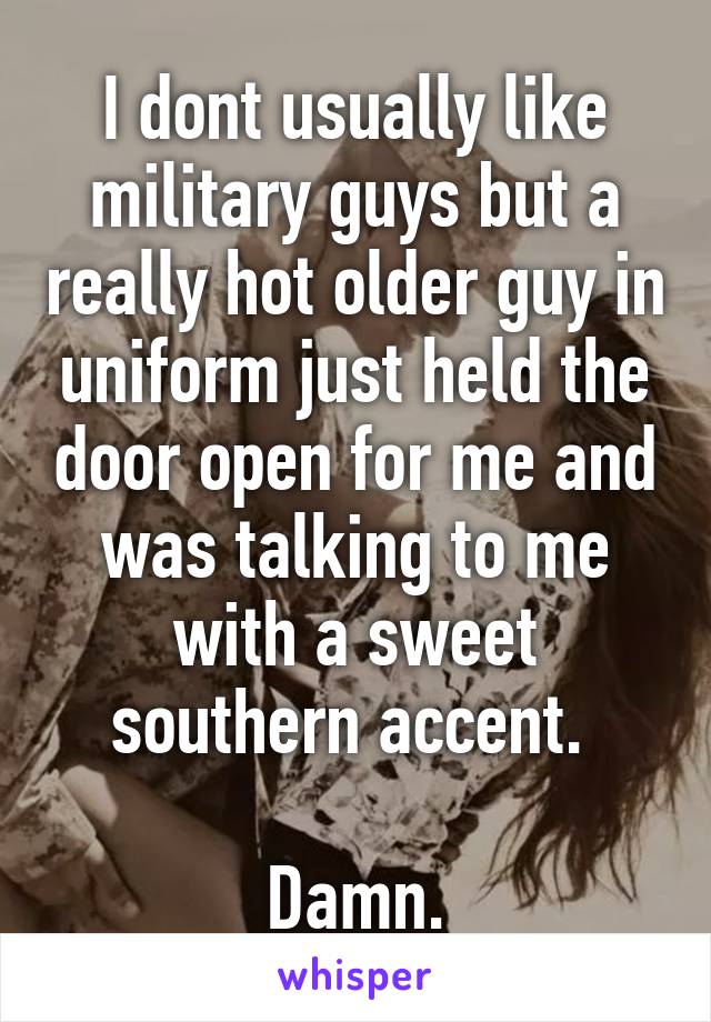 I dont usually like military guys but a really hot older guy in uniform just held the door open for me and was talking to me with a sweet southern accent. 

Damn.