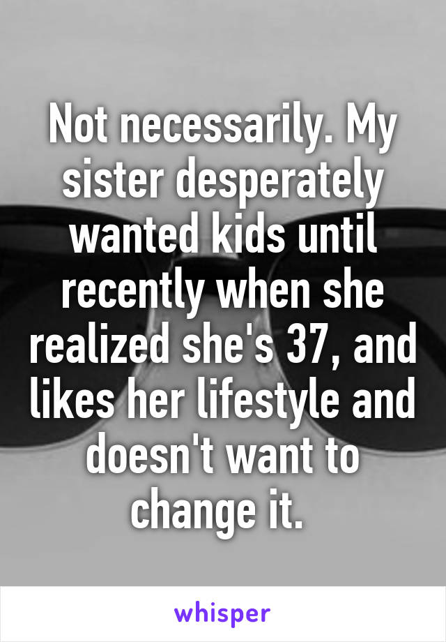 Not necessarily. My sister desperately wanted kids until recently when she realized she's 37, and likes her lifestyle and doesn't want to change it. 