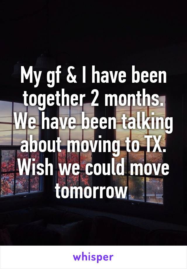 My gf & I have been together 2 months. We have been talking about moving to TX. Wish we could move tomorrow 