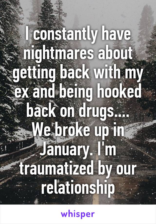 I constantly have nightmares about getting back with my ex and being hooked back on drugs....
We broke up in January. I'm traumatized by our relationship