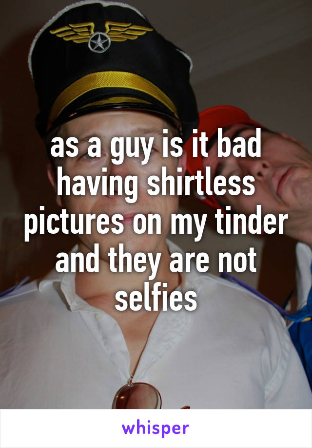 as a guy is it bad having shirtless pictures on my tinder and they are not selfies