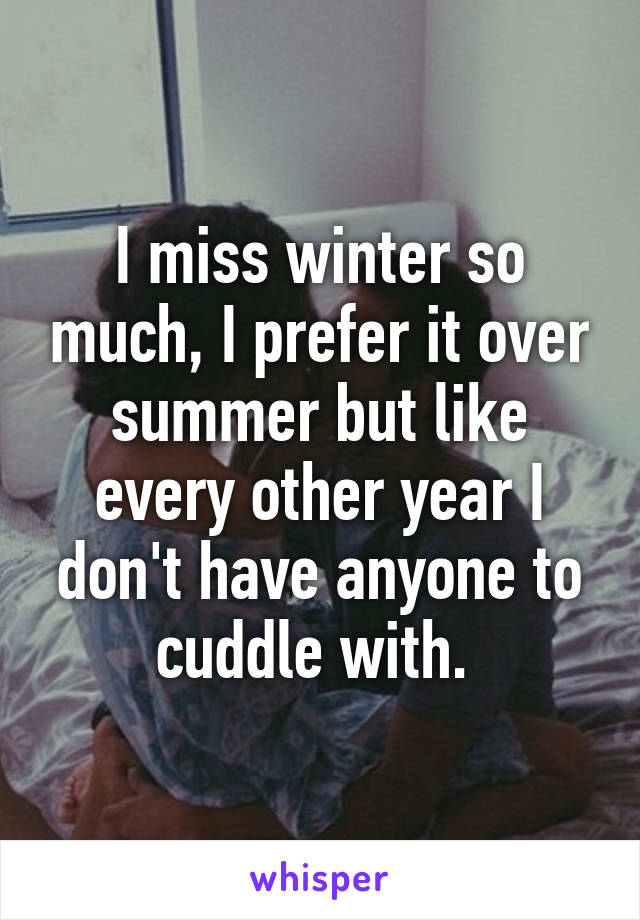 I miss winter so much, I prefer it over summer but like every other year I don't have anyone to cuddle with. 