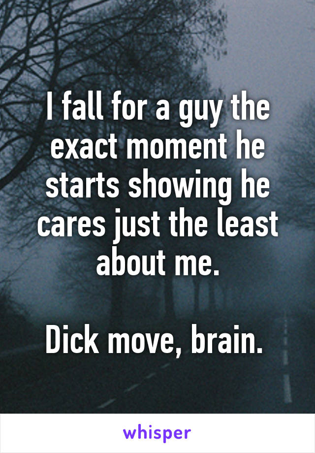 I fall for a guy the exact moment he starts showing he cares just the least about me.

Dick move, brain. 