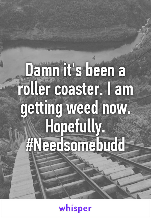 Damn it's been a roller coaster. I am getting weed now. Hopefully. #Needsomebudd