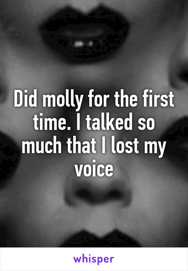 Did molly for the first time. I talked so much that I lost my voice